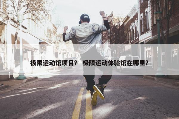 极限运动馆项目？ 极限运动体验馆在哪里？