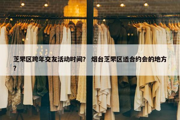 芝罘区跨年交友活动时间？ 烟台芝罘区适合约会的地方？