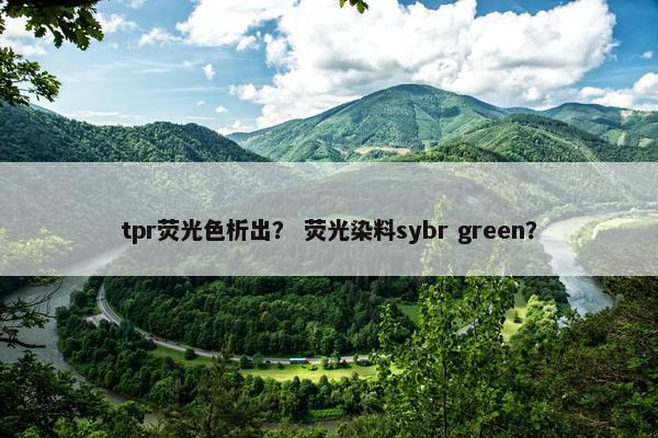 tpr荧光色析出？ 荧光染料sybr green？