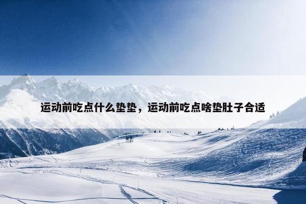 运动前吃点什么垫垫，运动前吃点啥垫肚子合适