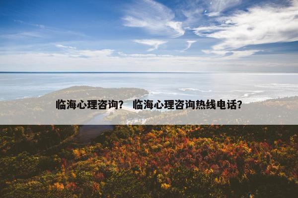 临海心理咨询？ 临海心理咨询热线电话？