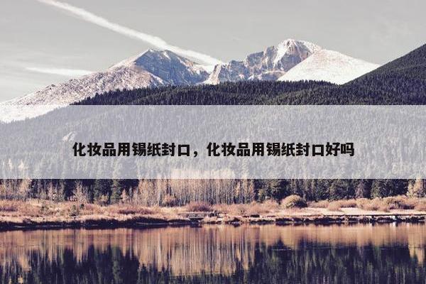 化妆品用锡纸封口，化妆品用锡纸封口好吗