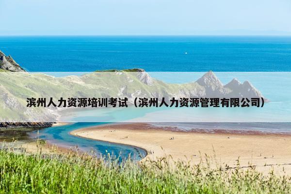滨州人力资源培训考试（滨州人力资源管理有限公司）
