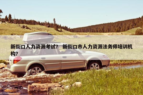 新街口人力资源考试？ 新街口市人力资源法务师培训机构？