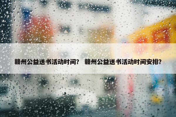 赣州公益送书活动时间？ 赣州公益送书活动时间安排？