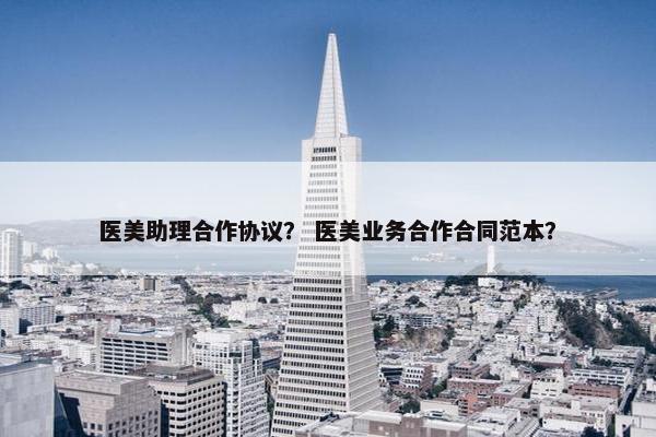 医美助理合作协议？ 医美业务合作合同范本？