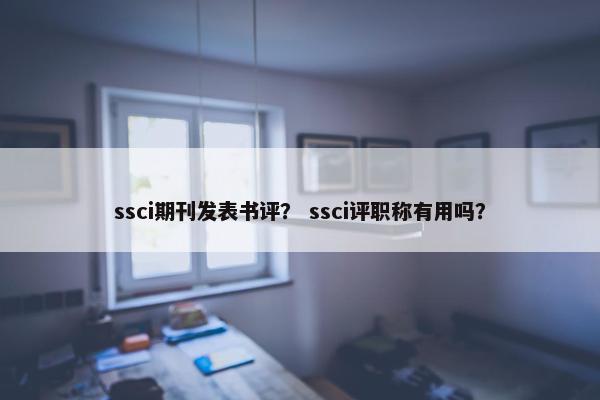 ssci期刊发表书评？ ssci评职称有用吗？