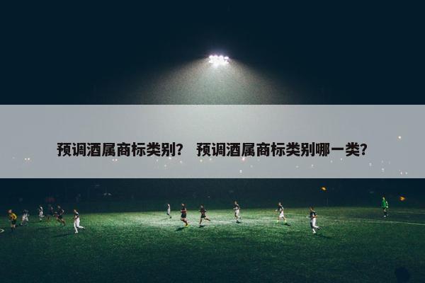 预调酒属商标类别？ 预调酒属商标类别哪一类？
