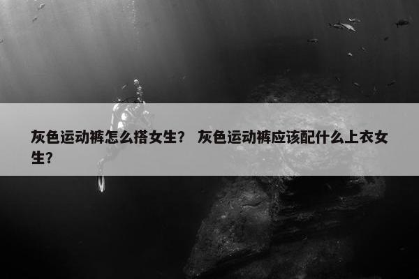 灰色运动裤怎么搭女生？ 灰色运动裤应该配什么上衣女生？