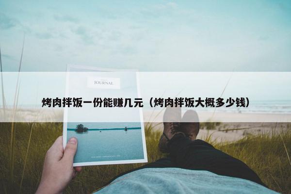 烤肉拌饭一份能赚几元（烤肉拌饭大概多少钱）
