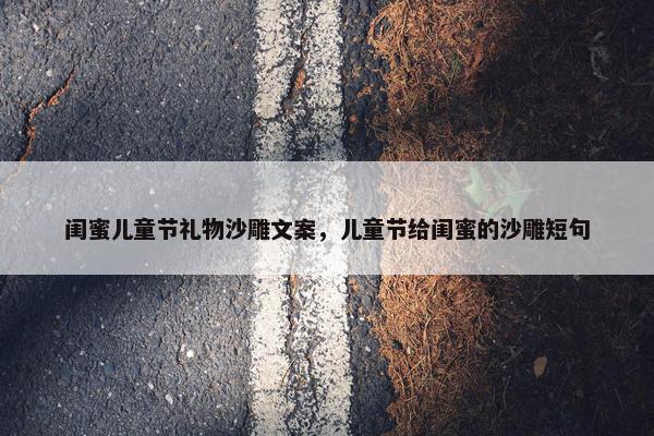 闺蜜儿童节礼物沙雕文案，儿童节给闺蜜的沙雕短句