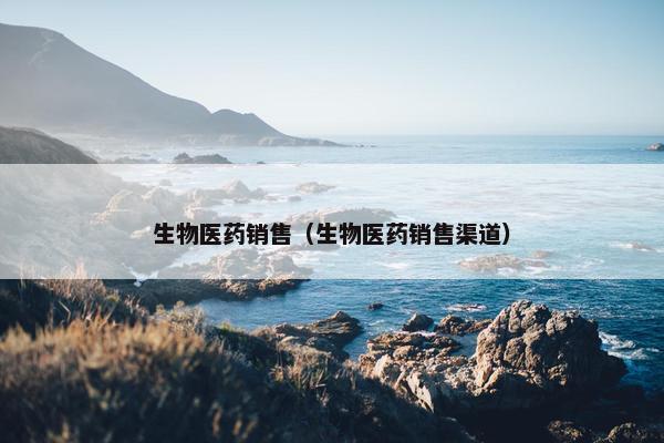 生物医药销售（生物医药销售渠道）