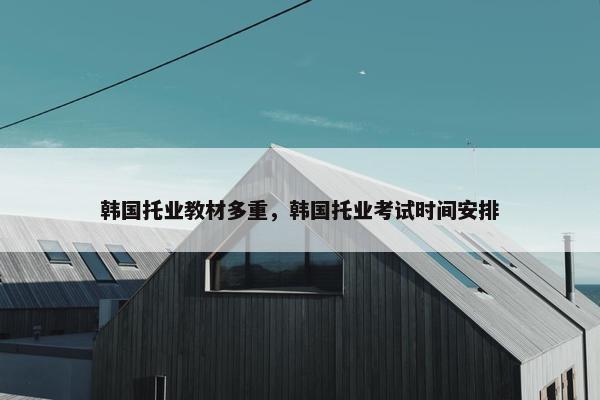 韩国托业教材多重，韩国托业考试时间安排