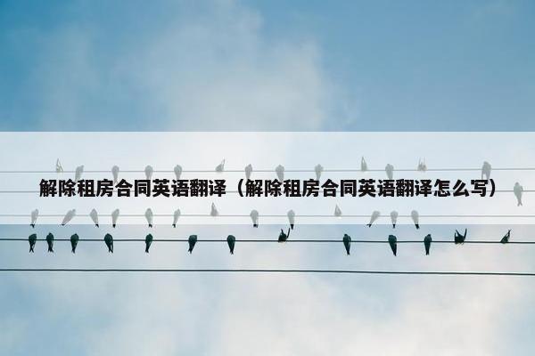 解除租房合同英语翻译（解除租房合同英语翻译怎么写）