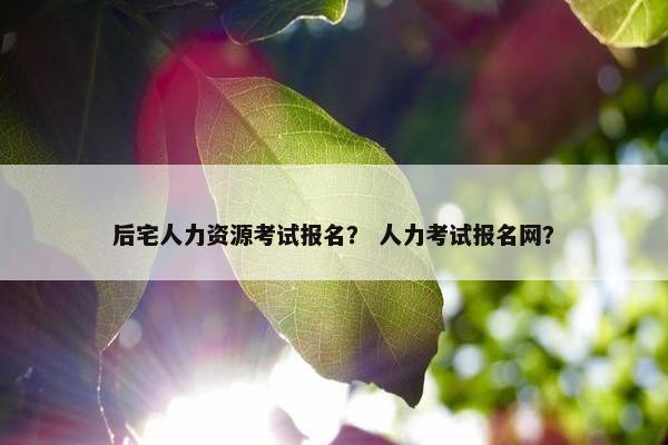 后宅人力资源考试报名？ 人力考试报名网？