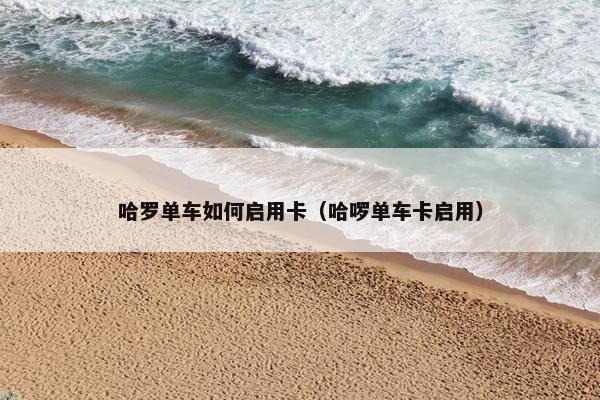 哈罗单车如何启用卡（哈啰单车卡启用）