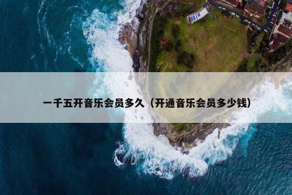 一千五开音乐会员多久（开通音乐会员多少钱）