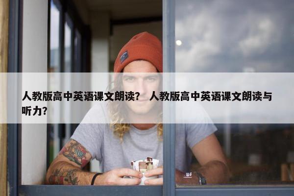 人教版高中英语课文朗读？ 人教版高中英语课文朗读与听力？