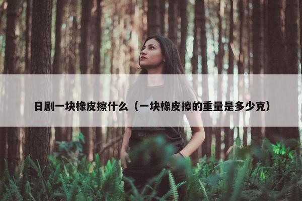 日剧一块橡皮擦什么（一块橡皮擦的重量是多少克）