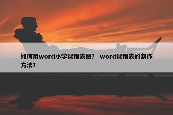 如何用word小学课程表图？ word课程表的制作方法？