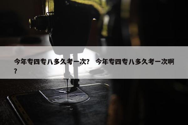 今年专四专八多久考一次？ 今年专四专八多久考一次啊？