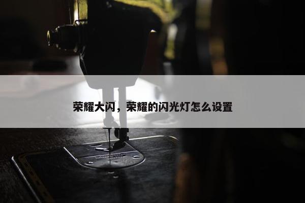 荣耀大闪，荣耀的闪光灯怎么设置