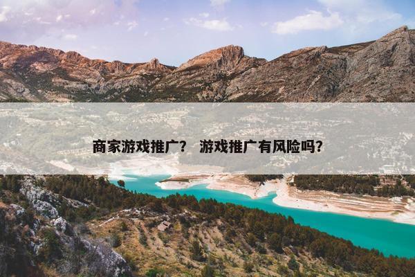 商家游戏推广？ 游戏推广有风险吗？