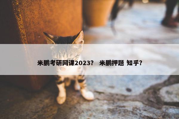 米鹏考研网课2023？ 米鹏押题 知乎？