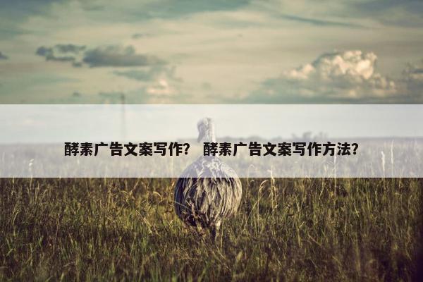 酵素广告文案写作？ 酵素广告文案写作方法？