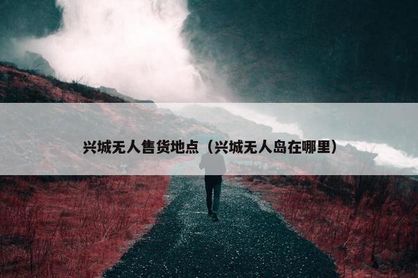 兴城无人售货地点（兴城无人岛在哪里）