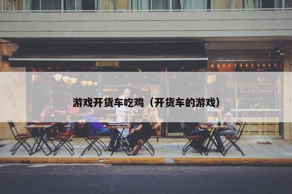 游戏开货车吃鸡（开货车的游戏）