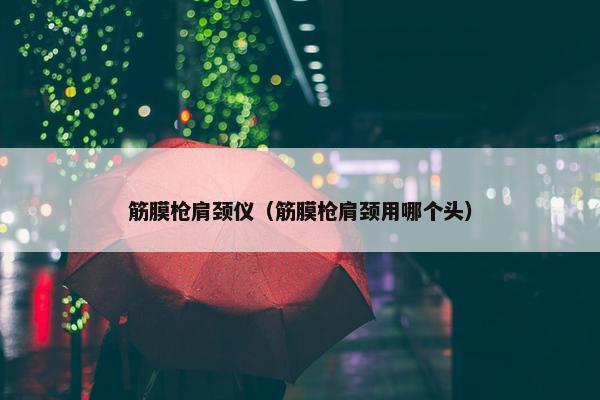 筋膜枪肩颈仪（筋膜枪肩颈用哪个头）