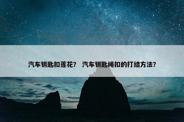 汽车钥匙扣莲花？ 汽车钥匙绳扣的打结方法？