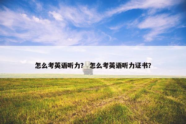 怎么考英语听力？ 怎么考英语听力证书？