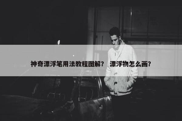 神奇漂浮笔用法教程图解？ 漂浮物怎么画？