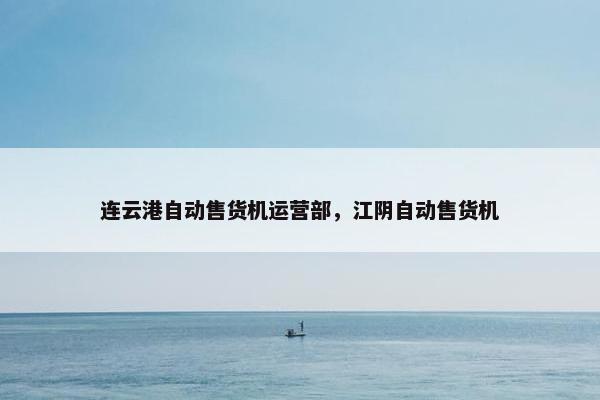 连云港自动售货机运营部，江阴自动售货机