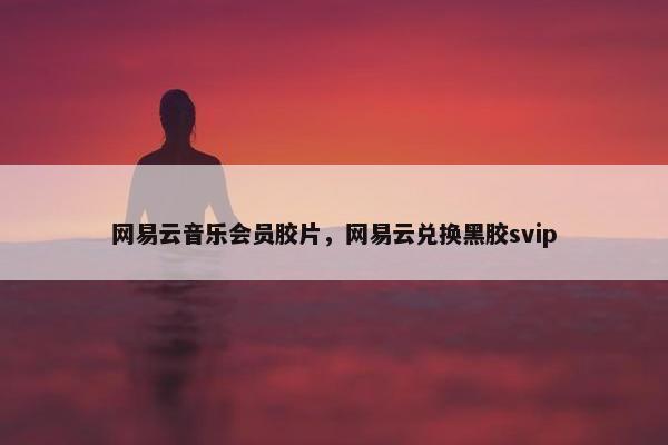 网易云音乐会员胶片，网易云兑换黑胶svip