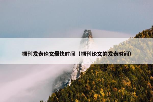 期刊发表论文最快时间（期刊论文的发表时间）