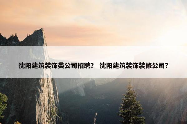 沈阳建筑装饰类公司招聘？ 沈阳建筑装饰装修公司？