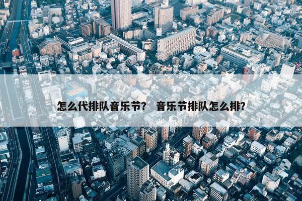 怎么代排队音乐节？ 音乐节排队怎么排？