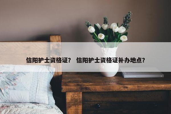 信阳护士资格证？ 信阳护士资格证补办地点？