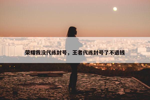 荣耀我没代练封号，王者代练封号了不退钱