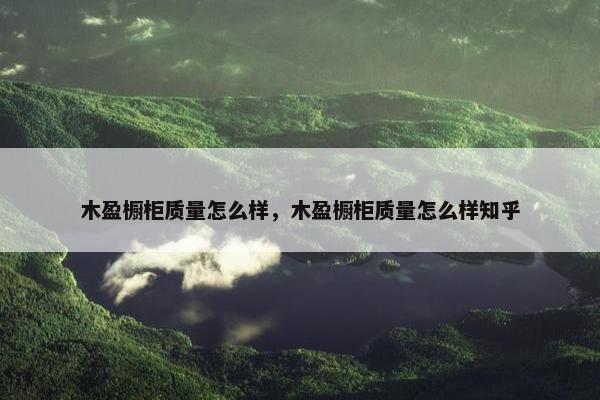 木盈橱柜质量怎么样，木盈橱柜质量怎么样知乎