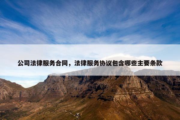 公司法律服务合同，法律服务协议包含哪些主要条款