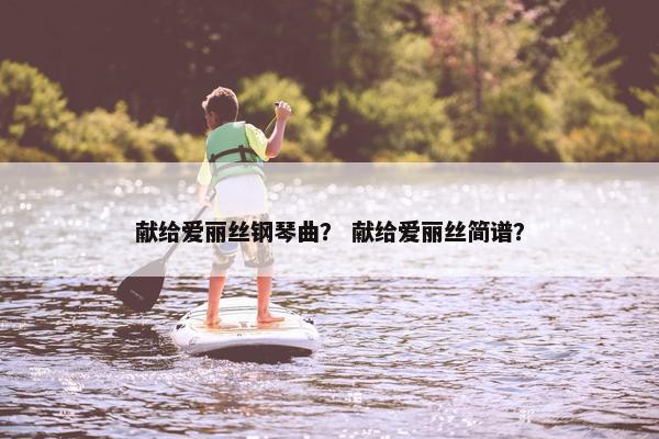 献给爱丽丝钢琴曲？ 献给爱丽丝简谱？