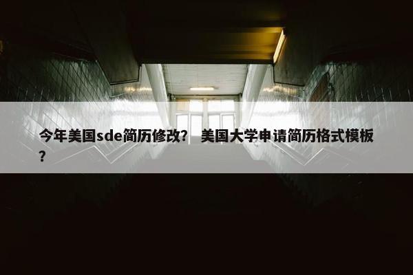 今年美国sde简历修改？ 美国大学申请简历格式模板？