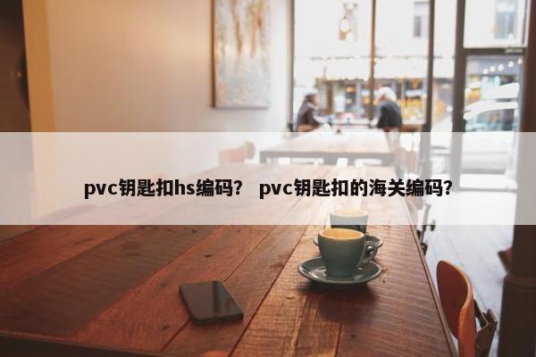 pvc钥匙扣hs编码？ pvc钥匙扣的海关编码？