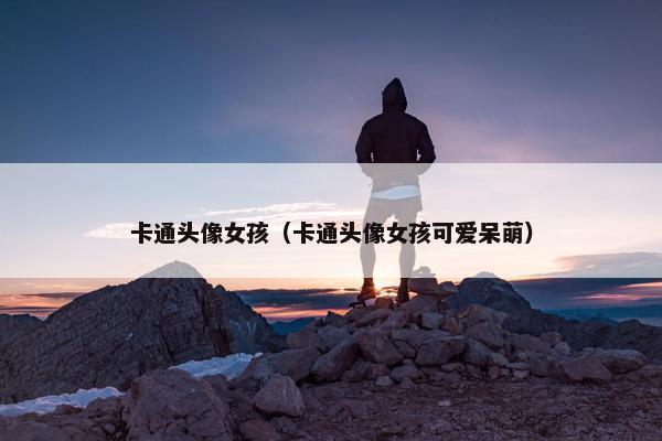 卡通头像女孩（卡通头像女孩可爱呆萌）