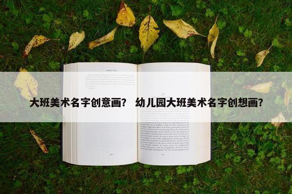 大班美术名字创意画？ 幼儿园大班美术名字创想画？