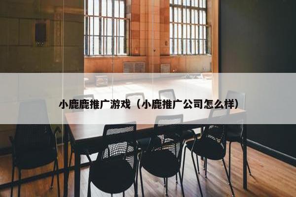 小鹿鹿推广游戏（小鹿推广公司怎么样）